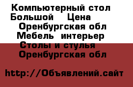 Компьютерный стол.  Большой. › Цена ­ 800 - Оренбургская обл. Мебель, интерьер » Столы и стулья   . Оренбургская обл.